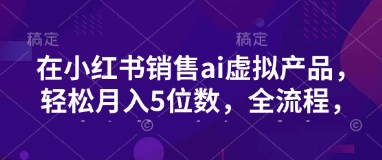 小红书销售ai虚拟产品，轻松月入5位数，全流程，超细节变现过程，完全无卡点-老K资源网