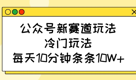 公众号新赛道玩法，冷门玩法，每天10分钟条条10W+-老K资源网