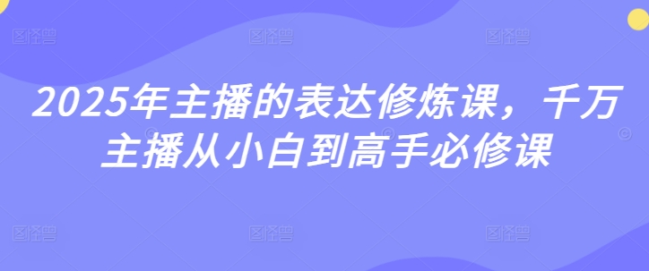 2025年主播的表达修炼课，千万主播从小白到高手必修课-老K资源网