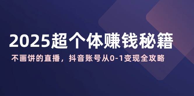 2025超个体赚钱秘籍：不画饼的直播，抖音账号从0-1变现全攻略-老K资源网