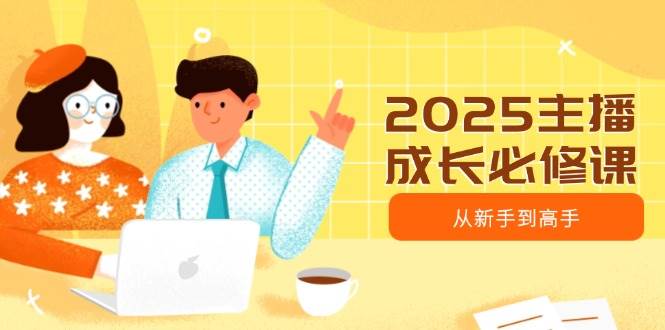 2025主播成长必修课，主播从新手到高手，涵盖趋势、定位、能力构建等-老K资源网