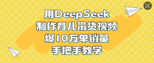 用DeepSeek制作育儿带货视频，爆10W单销量，手把手教学-老K资源网