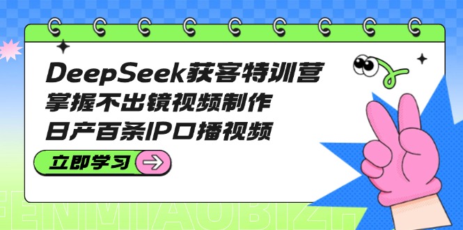 DeepSeek获客特训营：掌握不出镜视频制作，日产百条IP口播视频-老K资源网