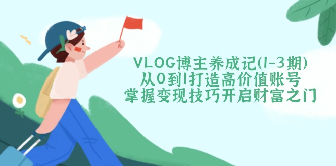 VLOG博主养成记（1-3期）从0到1打造高价值账号，掌握变现技巧开启财富之门-老K资源网