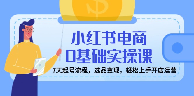 （14534期）小红书电商0基础实操课，7天起号流程，选品变现，轻松上手开店运营-老K资源网