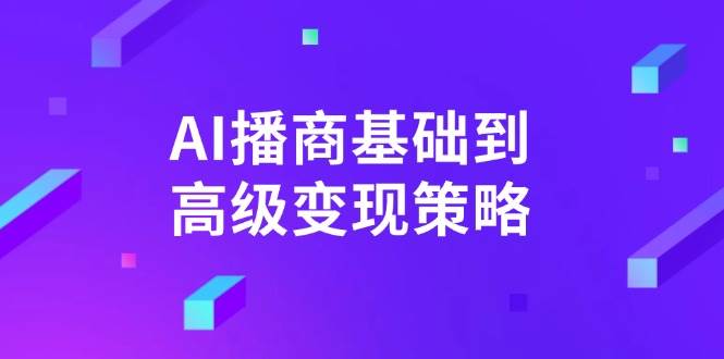 AI播商基础到高级变现策略。通过详细拆解和讲解，实现商业变现。-老K资源网