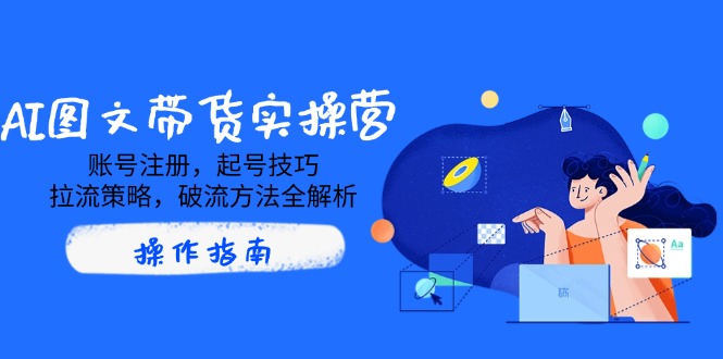 （14533期）AI图文带货实操营，账号注册，起号技巧，拉流策略，破流方法全解析-老K资源网
