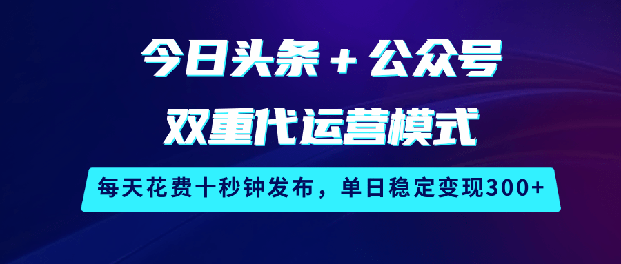 今日头条＋公众号双重代运营模式，每天花费十秒钟发布，单日稳定变现300+-老K资源网