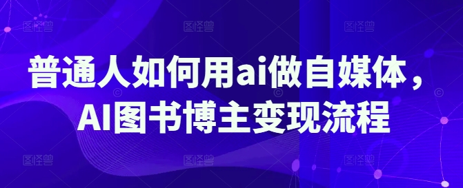 普通人如何用ai做自媒体，AI图书博主变现流程-老K资源网