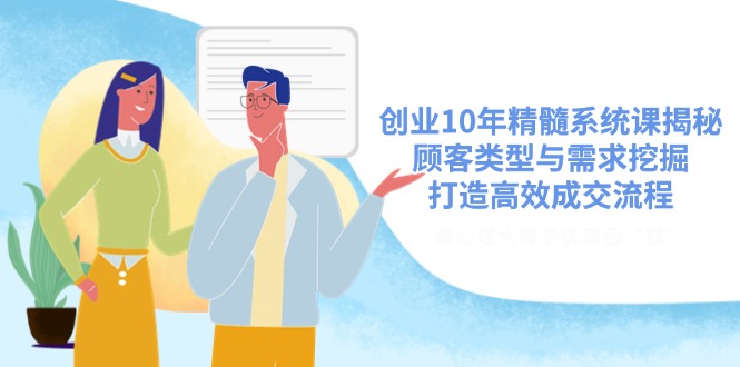 创业10年精髓系统课揭秘，顾客类型与需求挖掘，打造高效成交流程-老K资源网