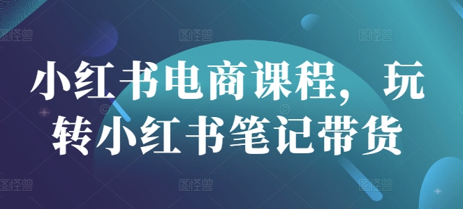 小红书电商课程，玩转小红书笔记带货-老K资源网