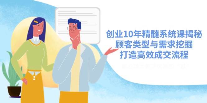 创业10年精髓系统课揭秘，顾客类型与需求挖掘，打造高效成交流程-老K资源网