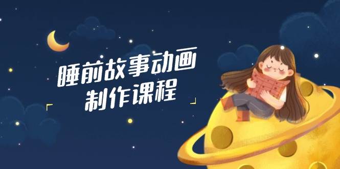 睡前故事动画制作课程，涵盖AI文案、配音、视频剪辑等，实现百分百原创-老K资源网