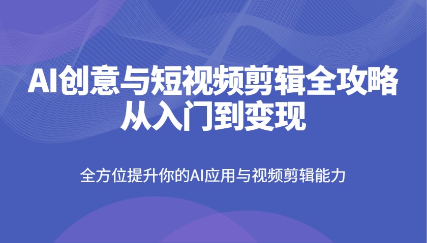 AI创意与短视频剪辑全攻略从入门到变现，全方位提升你的AI应用与视频剪辑能力-老K资源网