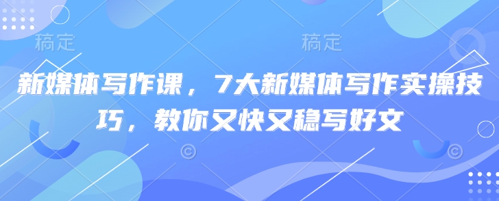新媒体写作课，7大新媒体写作实操技巧，教你又快又稳写好文-老K资源网