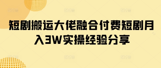 短剧搬运大佬融合付费短剧月入3W实操经验分享-老K资源网