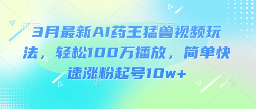 3月最新AI药王猛兽视频玩法，轻松100W播放，简单快速涨粉起号10w+-老K资源网