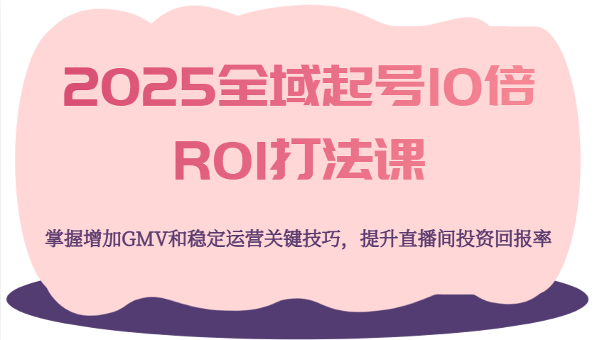 2025全域起号10倍ROI打法课，掌握增加GMV和稳定运营关键技巧，提升直播间投资回报率-老K资源网