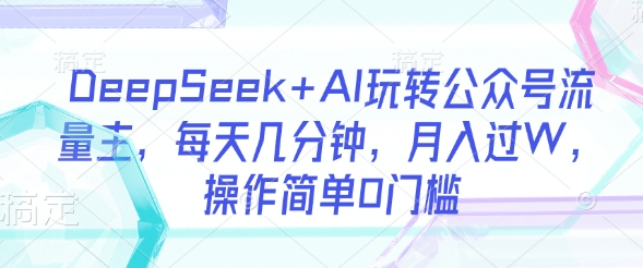 DeepSeek+AI玩转公众号流量主，每天几分钟，月入过W，操作简单0门槛-老K资源网