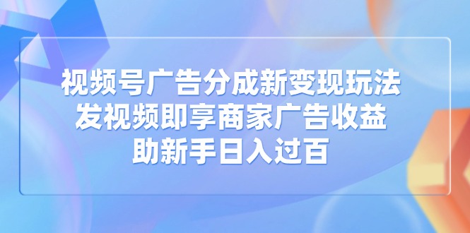 视频号广告分成新变现玩法：发视频即享商家广告收益，助新手日入过百-老K资源网