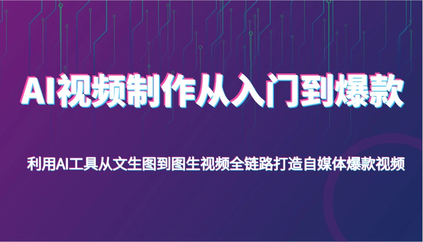 AI视频制作从入门到爆款，利用AI工具从文生图到图生视频，全链路打造自媒体爆款视频-老K资源网