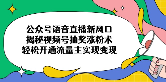公众号语音直播新风口，揭秘视频号抽奖涨粉术，轻松开通流量主实现变现-老K资源网