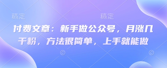 付费文章：新手做公众号，月涨几干粉，方法很简单，上手就能做-老K资源网