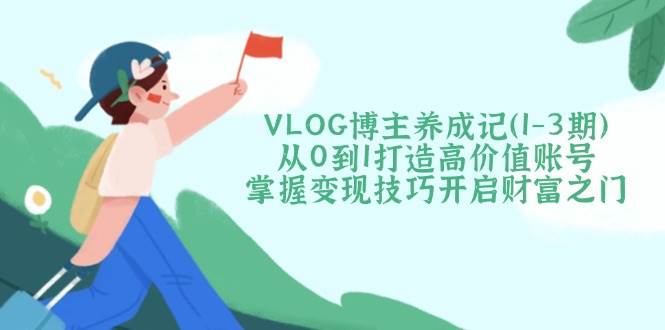 VLOG博主养成记（1-3期）从0到1打造高价值账号，掌握变现技巧开启财富之门-老K资源网