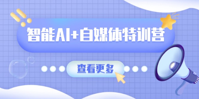 智能AI+自媒体特训营：涵盖文本创作、图像创作、视频创作和职场办公几大类-老K资源网
