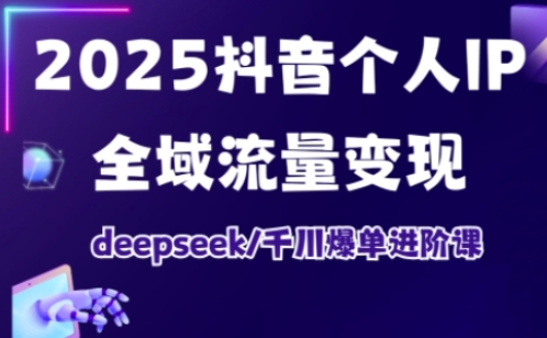 2025抖音个人IP全域流量变现进阶课，deepseek千川爆单进阶课-老K资源网