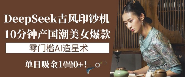 DeepSeek古风印钞机：10分钟产国潮美女爆款，单日吸金1k+，零门槛AI造星术-老K资源网