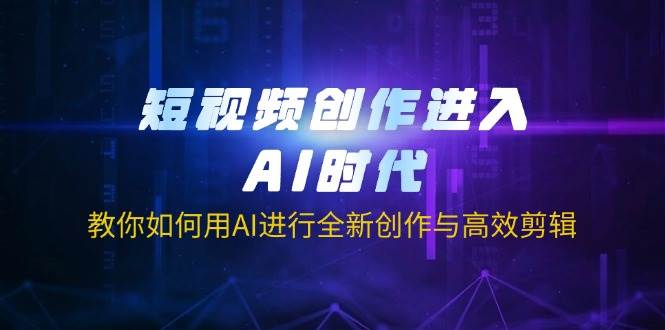 短视频创作进入AI时代，教你如何用AI进行全新创作与高效剪辑-老K资源网