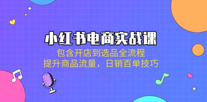 小红书电商实战课：包含开店到选品全流程，提升商品流量，日销百单技巧-老K资源网