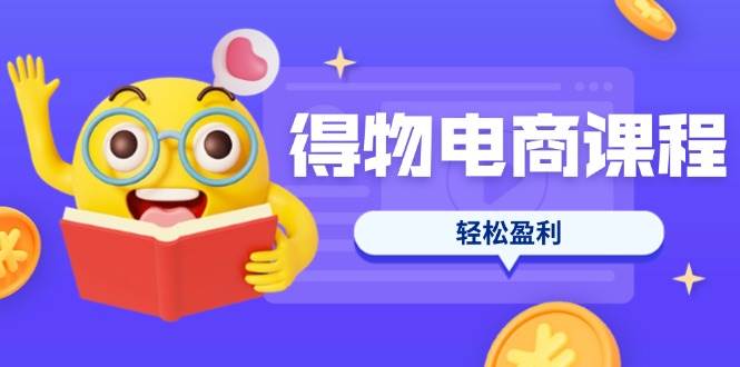 得物电商课程合集，选品、优化、定价全攻略，7天SOP单品爆红，轻松盈利-老K资源网