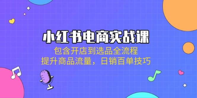 小红书电商实战课：包含开店到选品全流程，提升商品流量，日销百单技巧-老K资源网