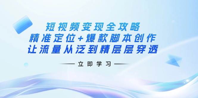 短视频变现全攻略：精准定位+爆款脚本创作，让流量从泛到精层层穿透-老K资源网