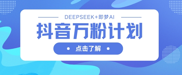 抖音万粉计划，利用DeepSeek+即梦AI生成视频，快速涨到万粉-老K资源网
