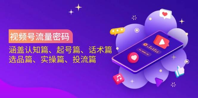 视频号流量密码：涵盖认知篇、起号篇、话术篇、选品篇、实操篇、投流篇-老K资源网