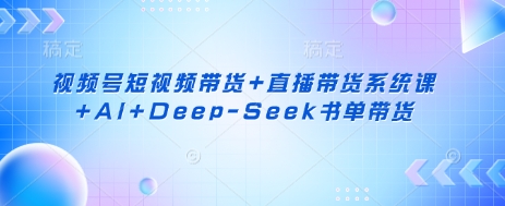 视频号短视频带货+直播带货系统课+AI+Deep-Seek书单带货-老K资源网