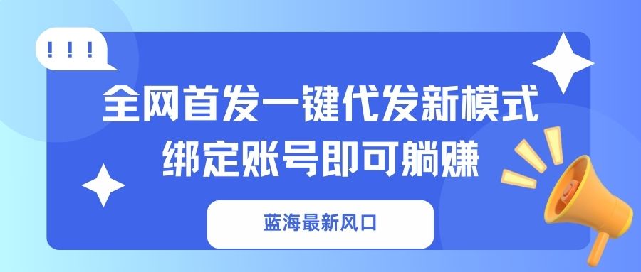 （14183期）蓝海最新风口，全网首发一键代发新模式！绑定账号即可躺赚-老K资源网