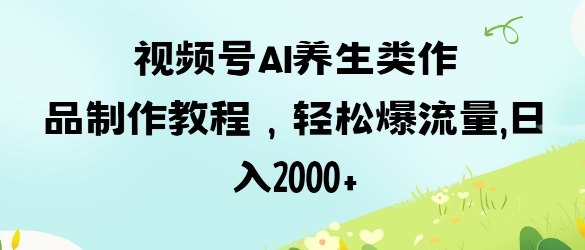 视频号ai养生类作品制作教程，轻松爆流量，日入数张-老K资源网