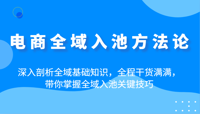电商全域入池方法论：深入剖析全域基础知识，全程干货满满，带你掌握全域入池关键技巧-老K资源网