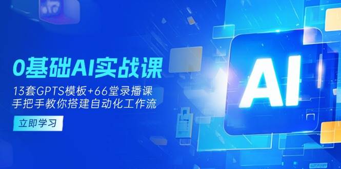 0基础AI实操课：13套GPTS模板+66字录播课，手把手教你搭建自动化工作流-老K资源网