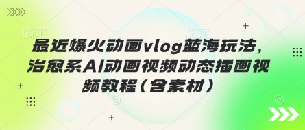 最近爆火动画vlog蓝海玩法，治愈系AI动画视频动态插画视频教程(含素材)-老K资源网
