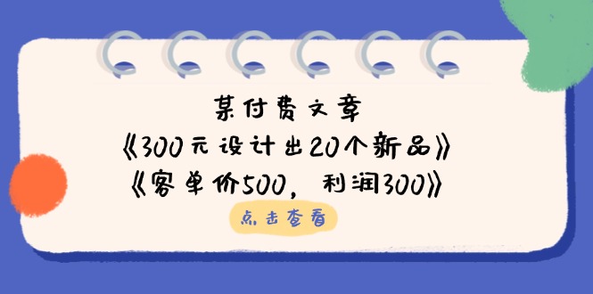 （14209期）某付费文章：《300元设计出20个新品》+《客单价500，利润300》-老K资源网