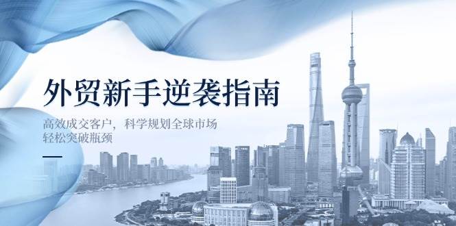 外贸新手逆袭指南：高效成交客户，科学规划全球市场，轻松突破瓶颈-老K资源网