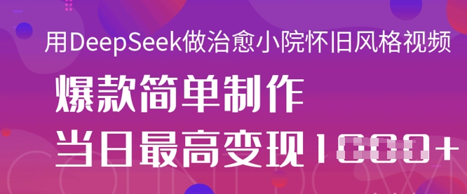 用DeepSeek做治愈小院怀旧风格视频，爆款轻松制作，当日最高变现1k-老K资源网