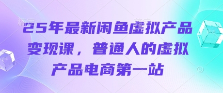 25年最新闲鱼虚拟产品变现课，普通人的虚拟产品电商第一站-老K资源网