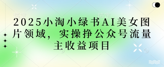 2025小绿书AI美女图片领域，实操挣公众号流量主收益项目-老K资源网