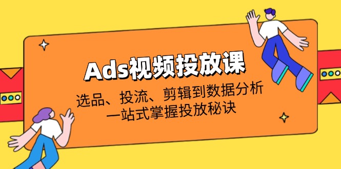 （14258期）Ads视频投放课全解析：选品、投流、剪辑到数据分析，一站式掌握投放秘诀-老K资源网